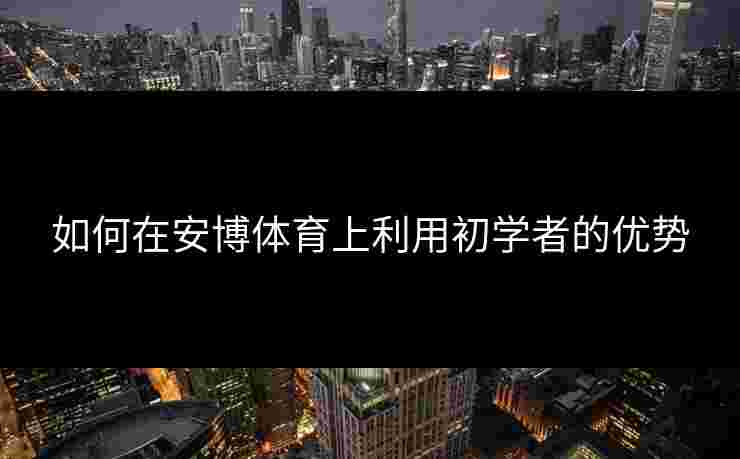 如何在安博体育上利用初学者的优势