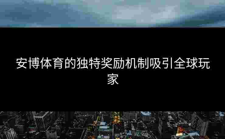安博体育的独特奖励机制吸引全球玩家