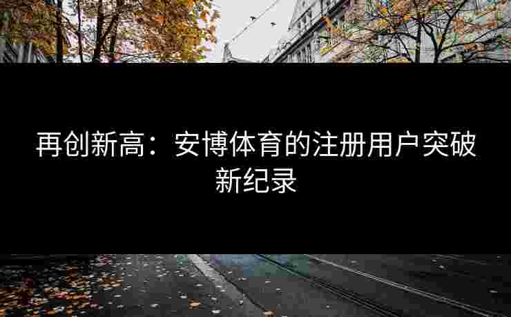 再创新高：安博体育的注册用户突破新纪录