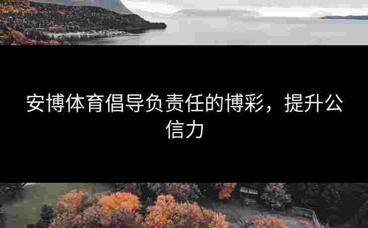 安博体育倡导负责任的博彩，提升公信力