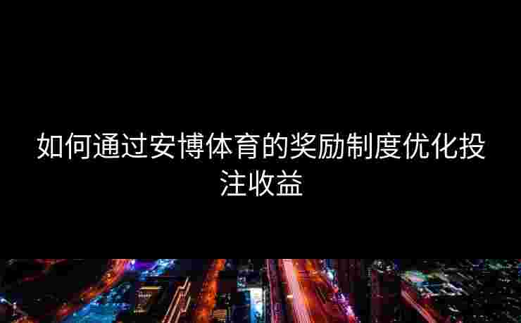 如何通过安博体育的奖励制度优化投注收益