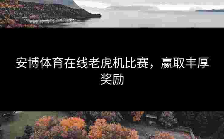 安博体育在线老虎机比赛，赢取丰厚奖励