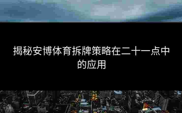 揭秘安博体育拆牌策略在二十一点中的应用