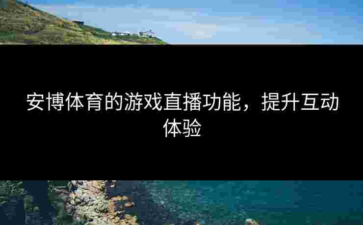 安博体育的游戏直播功能，提升互动体验