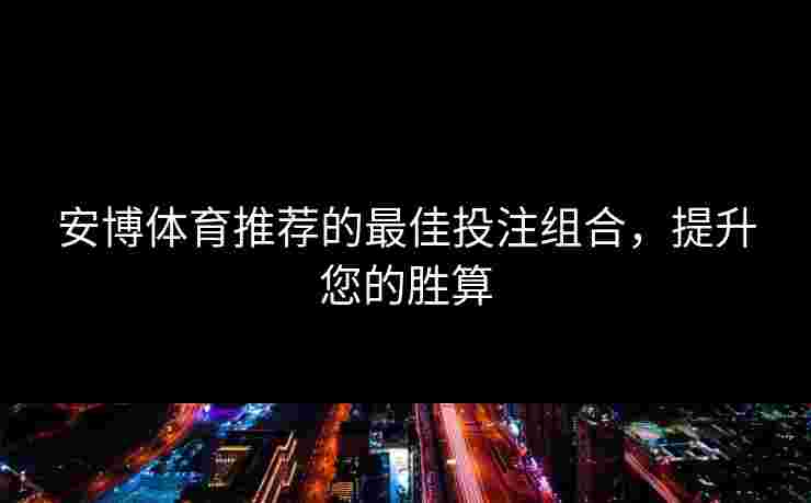 安博体育推荐的最佳投注组合，提升您的胜算