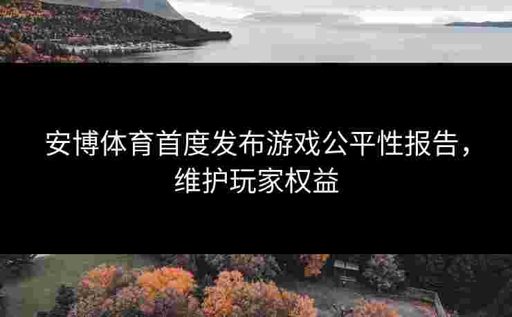 安博体育首度发布游戏公平性报告，维护玩家权益