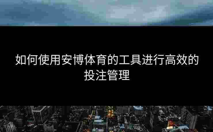 如何使用安博体育的工具进行高效的投注管理