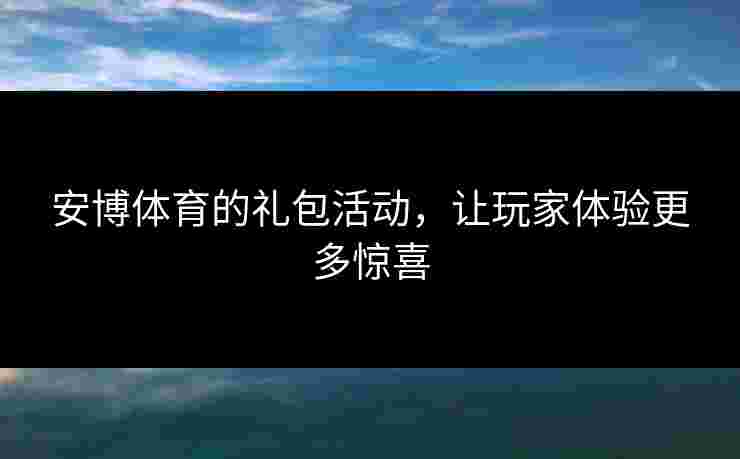 安博体育的礼包活动，让玩家体验更多惊喜