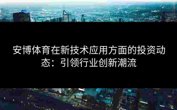 安博体育在新技术应用方面的投资动态：引领行业创新潮流