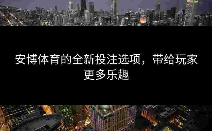安博体育的全新投注选项，带给玩家更多乐趣