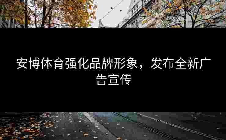 安博体育强化品牌形象，发布全新广告宣传