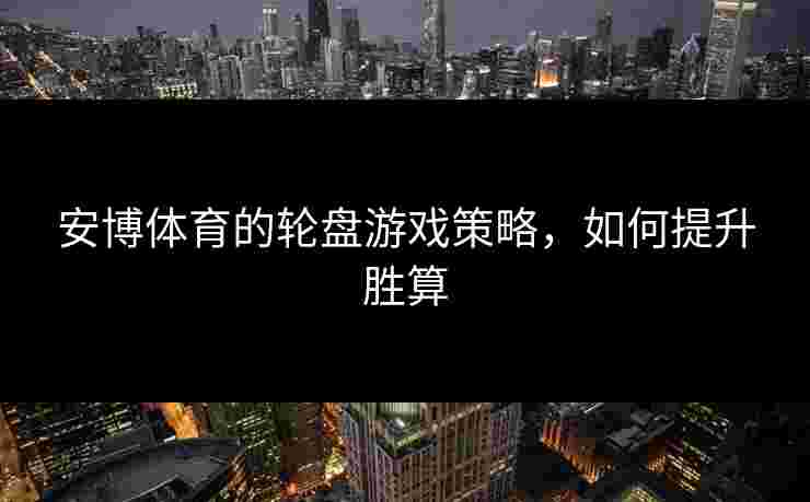安博体育的轮盘游戏策略，如何提升胜算
