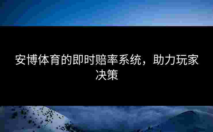 安博体育的即时赔率系统，助力玩家决策