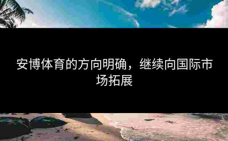 安博体育的方向明确，继续向国际市场拓展