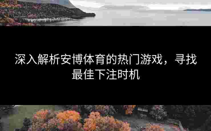 深入解析安博体育的热门游戏，寻找最佳下注时机