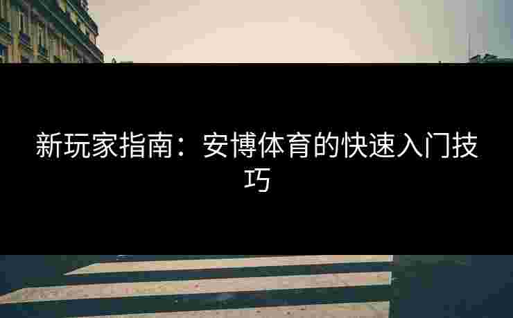 新玩家指南：安博体育的快速入门技巧