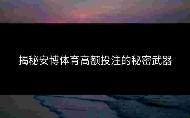 揭秘安博体育高额投注的秘密武器