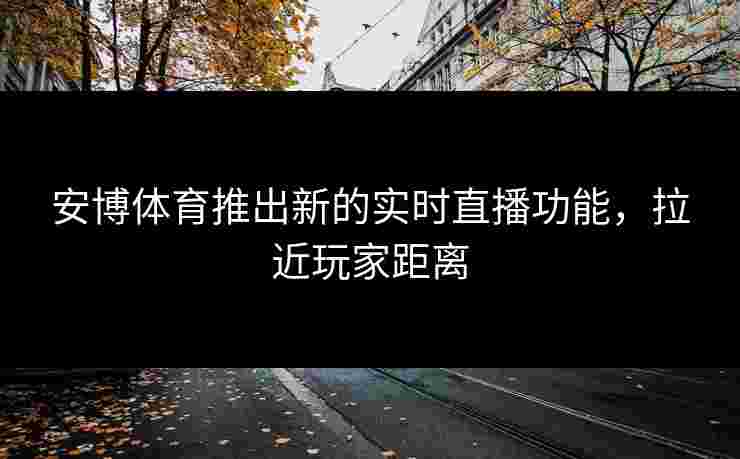 安博体育推出新的实时直播功能，拉近玩家距离