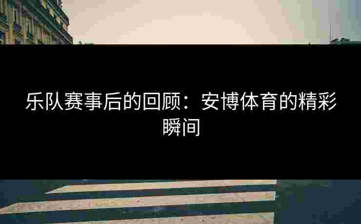 乐队赛事后的回顾：安博体育的精彩瞬间