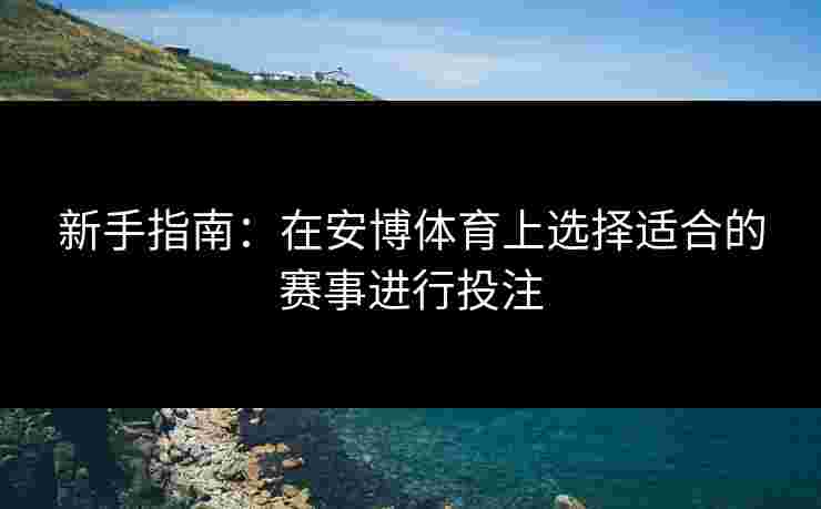 新手指南：在安博体育上选择适合的赛事进行投注