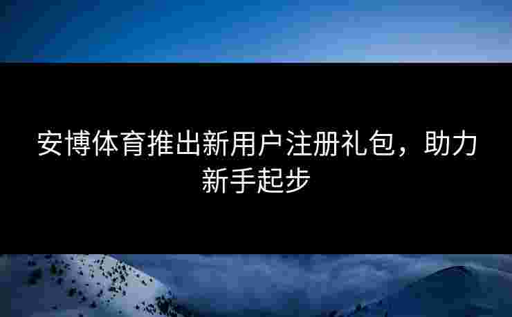 安博体育推出新用户注册礼包，助力新手起步
