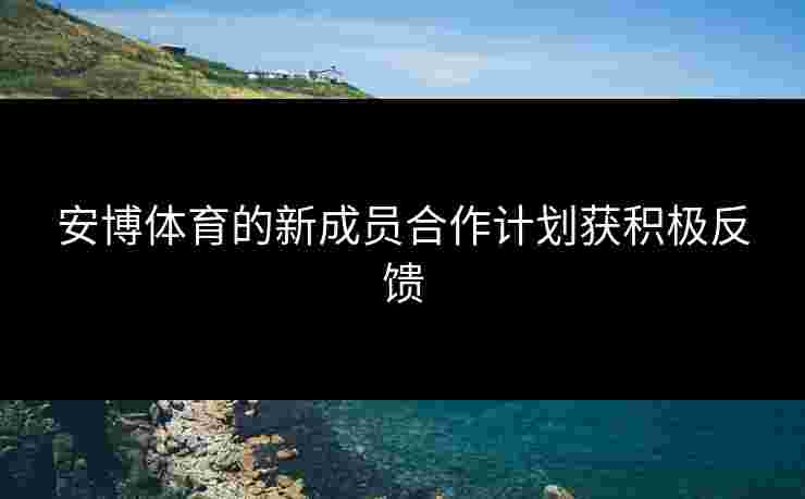 安博体育的新成员合作计划获积极反馈