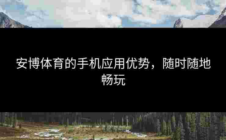 安博体育的手机应用优势，随时随地畅玩