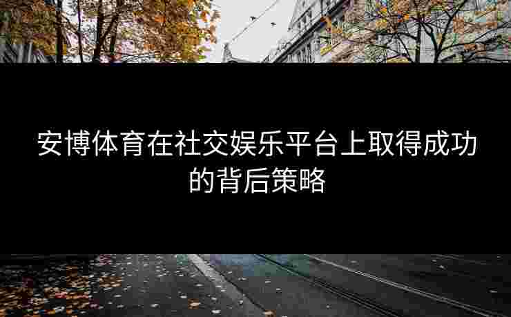 安博体育在社交娱乐平台上取得成功的背后策略
