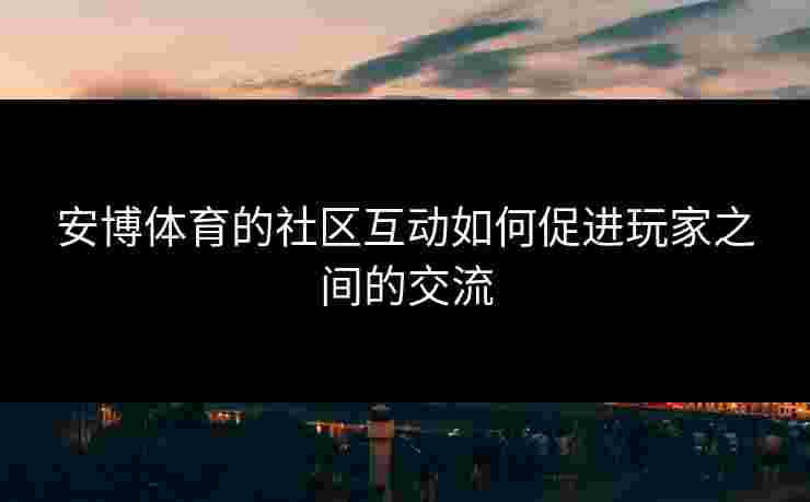 安博体育的社区互动如何促进玩家之间的交流