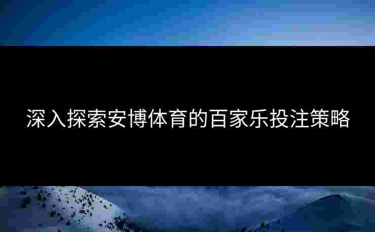深入探索安博体育的百家乐投注策略