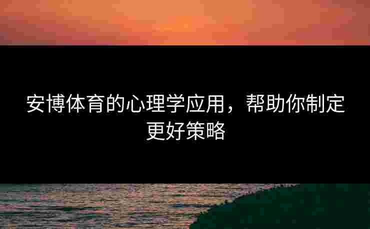 安博体育的心理学应用，帮助你制定更好策略
