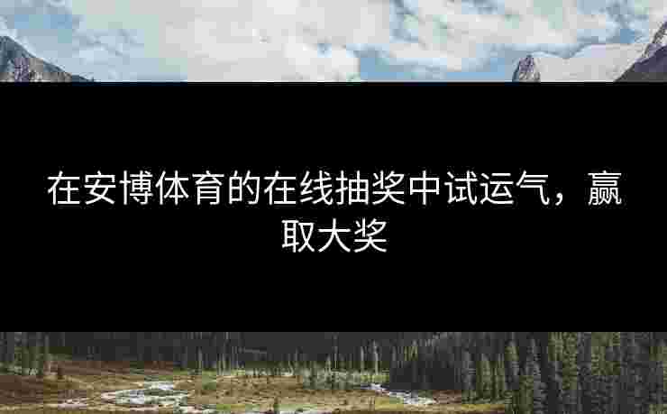 在安博体育的在线抽奖中试运气，赢取大奖