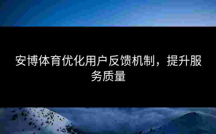 安博体育优化用户反馈机制，提升服务质量