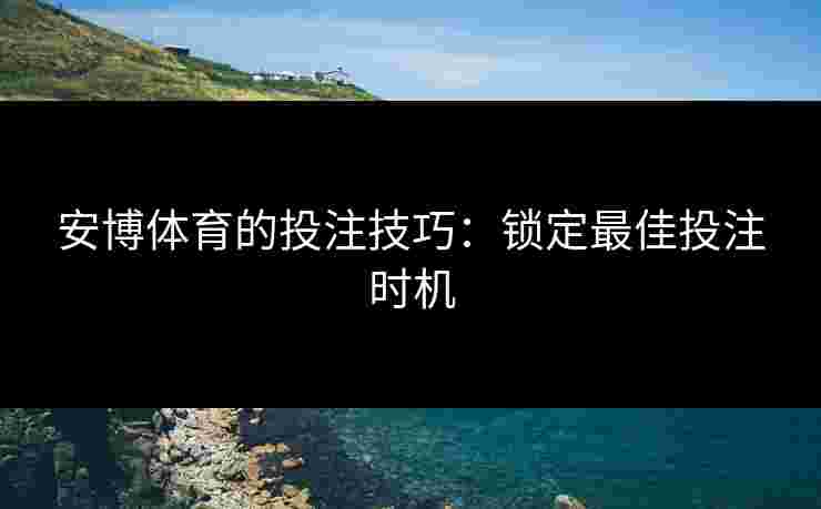 安博体育的投注技巧：锁定最佳投注时机