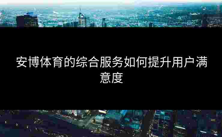 安博体育的综合服务如何提升用户满意度