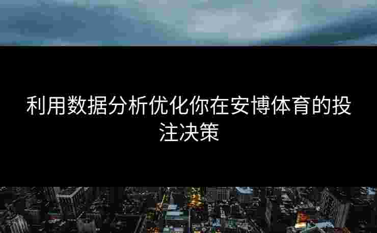 利用数据分析优化你在安博体育的投注决策