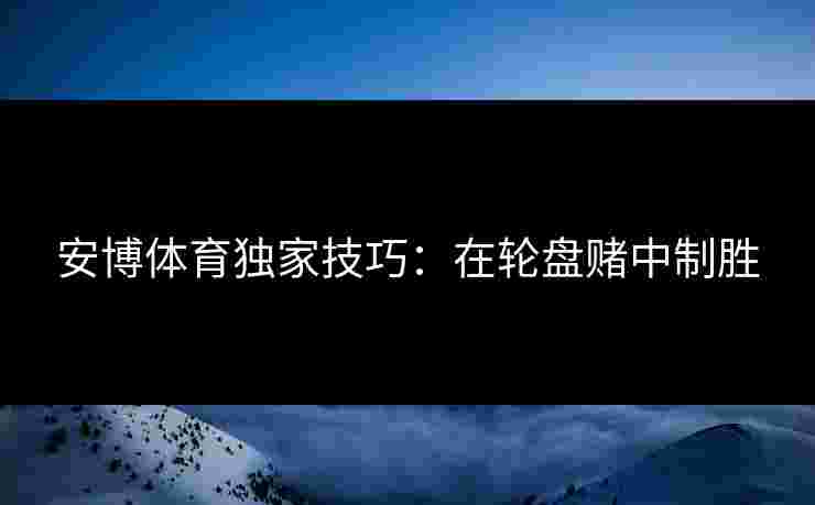 安博体育独家技巧：在轮盘赌中制胜