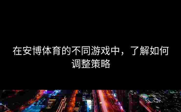 在安博体育的不同游戏中，了解如何调整策略