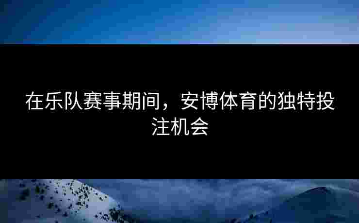 在乐队赛事期间，安博体育的独特投注机会