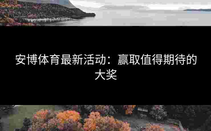 安博体育最新活动：赢取值得期待的大奖