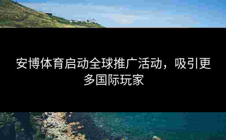 安博体育启动全球推广活动，吸引更多国际玩家