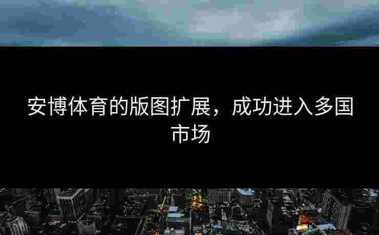 安博体育的版图扩展，成功进入多国市场