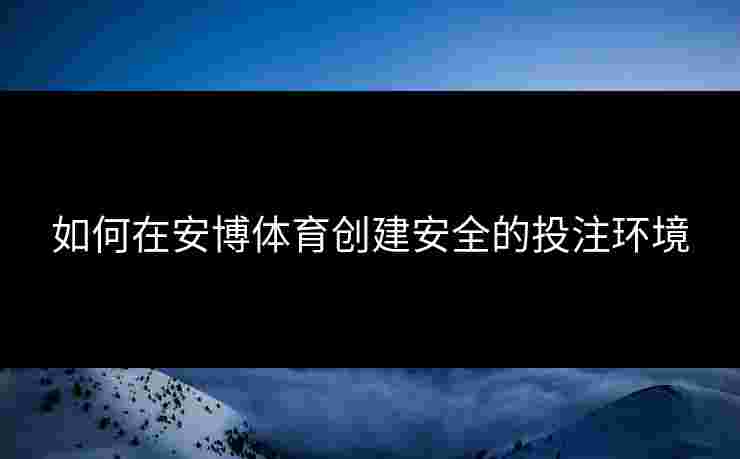 如何在安博体育创建安全的投注环境