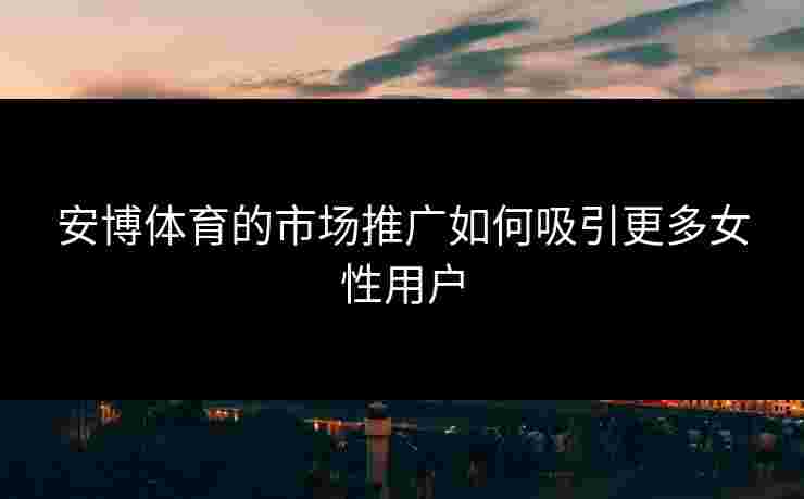 安博体育的市场推广如何吸引更多女性用户