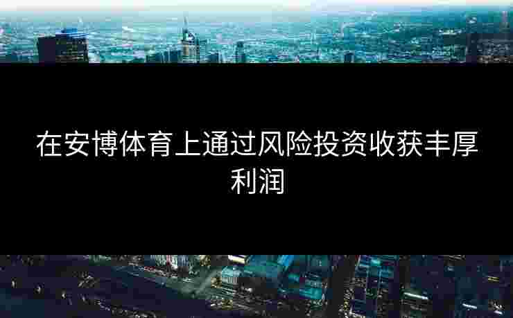 在安博体育上通过风险投资收获丰厚利润