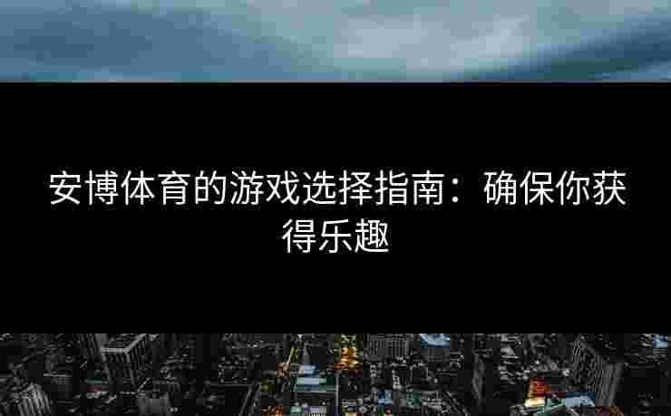 安博体育的游戏选择指南：确保你获得乐趣