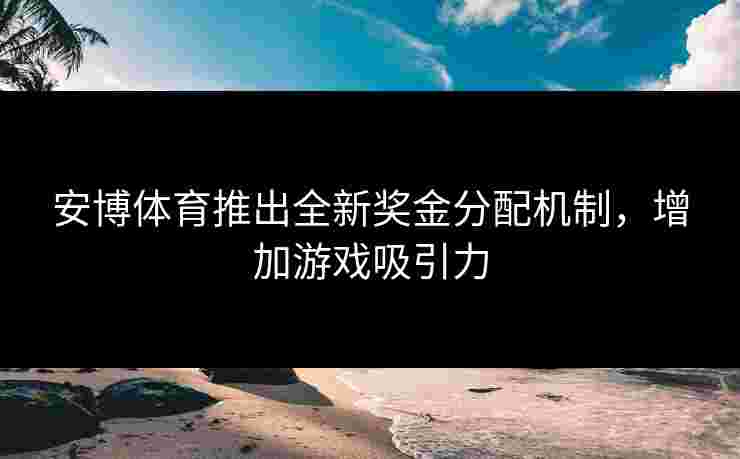 安博体育推出全新奖金分配机制，增加游戏吸引力