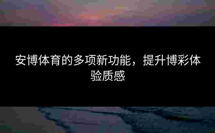 安博体育的多项新功能，提升博彩体验质感
