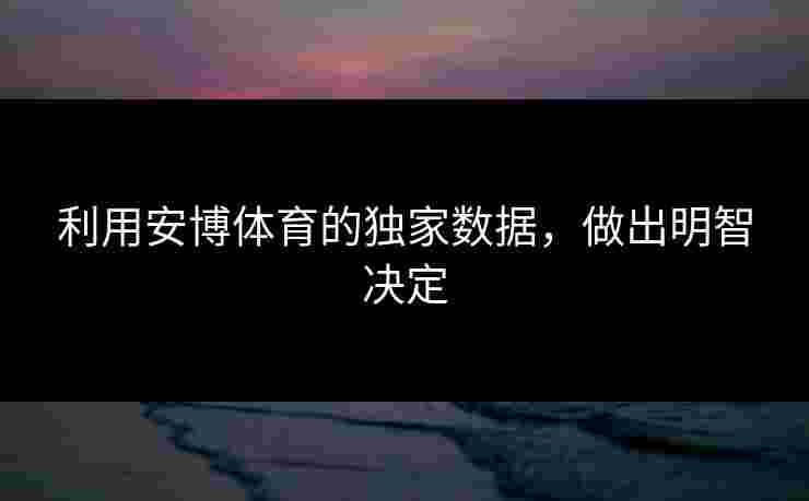 利用安博体育的独家数据，做出明智决定