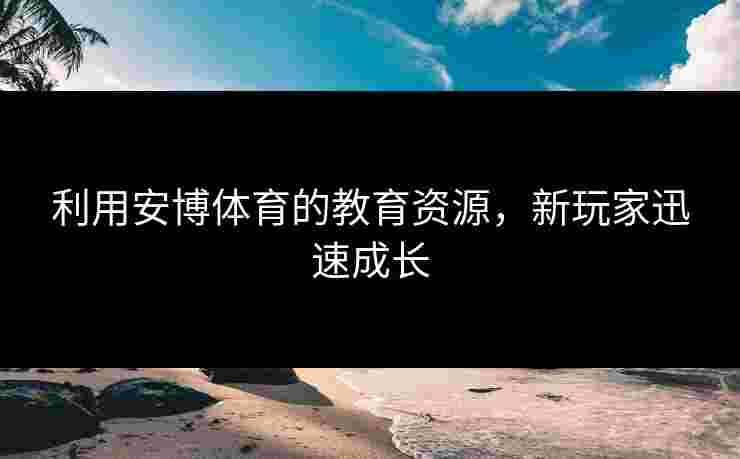 利用安博体育的教育资源，新玩家迅速成长